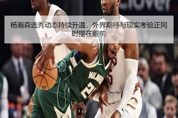 杨瀚森选秀动态持续升温，外界期待与现实考验正同时摆在眼前 | maiqiuwang
